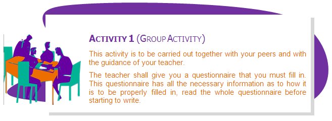 ACTIVITY 1 (GROUP ACTIVITY)
This activity is to be carried out together with your peers and with the guidance of your teacher.
The teacher shall give you a questionnaire that you must fill in. This questionnaire has all the necessary information as to how it is to be properly filled in, read the whole questionnaire before starting to write.
