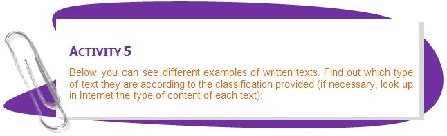 ACTIVITY 5
Below you can see different examples of written texts. Find out which type of text they are according to the classification provided (if necessary, look up in Internet the type of content of each text):
