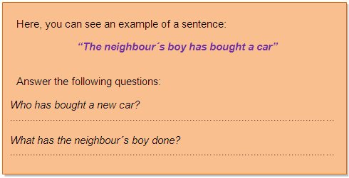 Here, you can see an example of a sentence:
“The neighbour´s boy has bought a car”
Answer the following questions:
Who has bought a new car?
What has the neighbour´s boy done?
