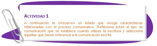 ACTIVIDAD 1
A continuación te ofrecemos un listado que recoge características relacionadas con el proceso comunicativo. Reflexiona sobre el tipo de comunicación que se establece cuando utilizas la escritura y selecciona aquellas que hacen referencia a la comunicación escrita.
