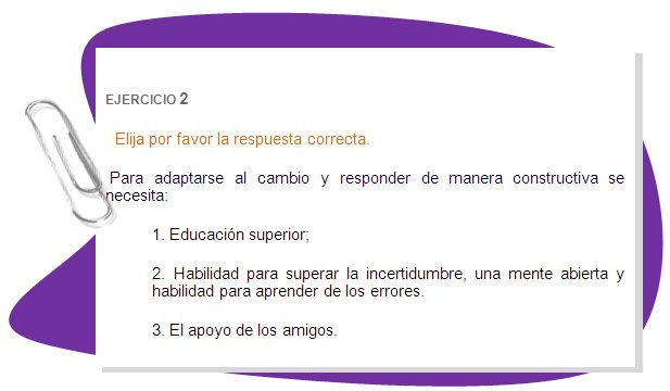 EJERCICIO 1
Elija por favor la respuesta correcta.
La adaptabilidad significa:
1.estar abierto a CUALQUIER nuevo reto o situación de cambio independientemente de su formación y habilidades;
2. cambiar a menudo el lugar de los residentes;
3. Capacidad para aprender nuevas habilidades. 
