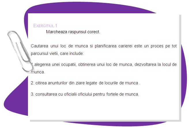 EXERCISE 1
Mark the right answer, please.
Job searching and career planning is a lifelong process, which includes 
1. choosing an occupation, getting a job, growing in a job. 
2. reading job adds in newspapers.
3. consulting with labour exchange officials.
