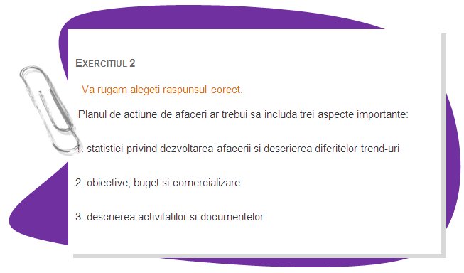 EXERCISE 1
Please choose the right answer.
 A business vision statement is:
1.  a picture of your business in the future
2. a detailed business plan
3. a short description of business activities.
