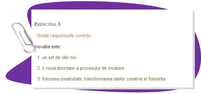 EXERCISE 3
Mark the right answers.
Innovation is:
1. set of new ideas. 
2.a new approach to the process of learning. 
3. using creativity, turning creative ideas into use
